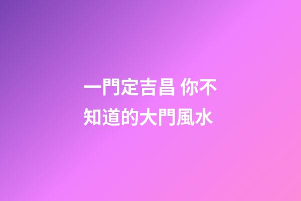 一門定吉昌 你不知道的大門風水